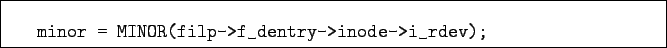 \begin{boxedminipage}{\textwidth}
\begin{verbatim}minor = MINOR(filp->f_dentry->inode->i_rdev);\end{verbatim}
\end{boxedminipage}