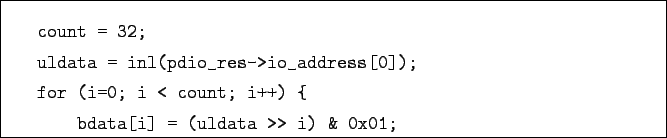 \begin{boxedminipage}{\textwidth}
\begin{verbatim}count = 32;
uldata = inl(p...
...ount; i++) {
bdata[i] = (uldata >> i) & 0x01;\end{verbatim}
\end{boxedminipage}