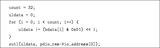 \begin{boxedminipage}{\textwidth}
\begin{verbatim}count = 32;
uldata = 0;
f...
... i;
}
outl(uldata, pdio_res->io_address[0]);\end{verbatim}
\end{boxedminipage}