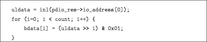 \begin{boxedminipage}{\textwidth}
\begin{verbatim}uldata = inl(pdio_res->io_a...
...t; i++) {
bdata[i] = (uldata >> i) & 0x01;
}\end{verbatim}
\end{boxedminipage}