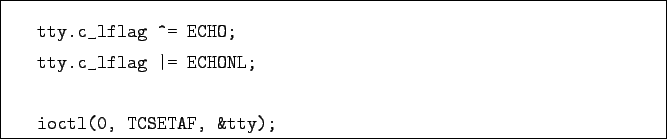 \begin{boxedminipage}{\textwidth}
\begin{verbatim}tty.c_lflag ^= ECHO;
tty.c_lflag \vert= ECHONL;ioctl(0, TCSETAF, &tty);\end{verbatim}\end{boxedminipage}