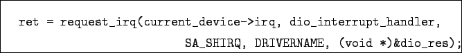 \begin{boxedminipage}{\textwidth}
\begin{verbatim}ret = request_irq(current_d...
...ler,
SA_SHIRQ, DRIVERNAME, (void *)&dio_res);\end{verbatim}
\end{boxedminipage}