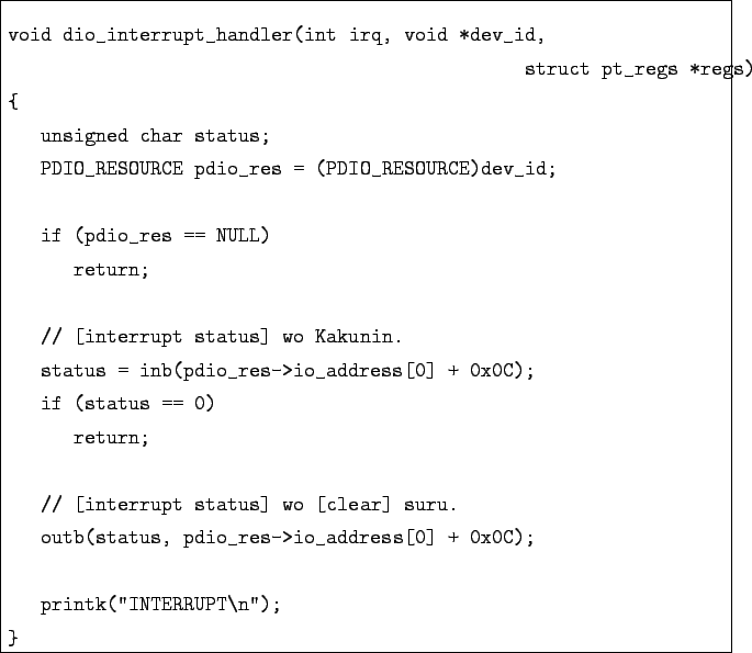 \begin{boxedminipage}{\textwidth}
\begin{verbatim}void dio_interrupt_handler(i...
...dress[0] + 0x0C);printk(''INTERRUPT\n'');
}\end{verbatim}
\end{boxedminipage}