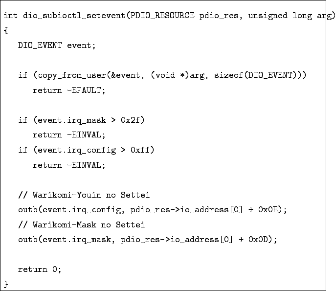 \begin{boxedminipage}{\textwidth}
\begin{verbatim}int dio_subioctl_setevent(PD...
...pdio_res->io_address[0] + 0x0D);return 0;
}\end{verbatim}
\end{boxedminipage}