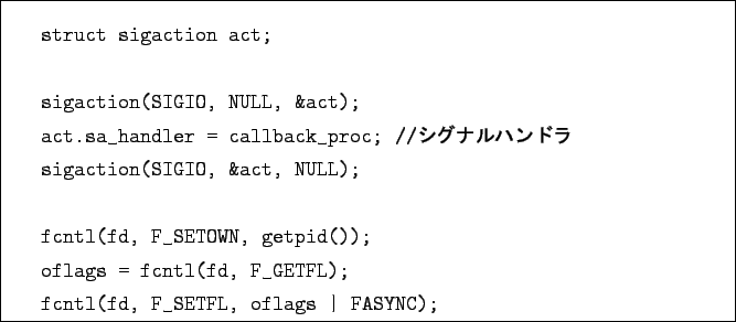 \begin{boxedminipage}{\textwidth}
\begin{verbatim}struct sigaction act;sig...
...FL);
fcntl(fd, F_SETFL, oflags \vert FASYNC);\end{verbatim}
\end{boxedminipage}