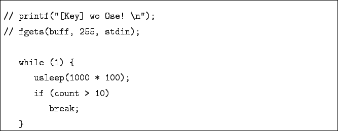 \begin{boxedminipage}{\textwidth}
\begin{verbatim}// printf(''[Key] wo Ose! \n...
...sleep(1000 * 100);
if (count > 10)
break;
}\end{verbatim}
\end{boxedminipage}