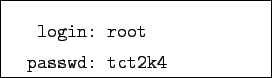 \begin{boxedminipage}{5cm}
\begin{verbatim}login: root
passwd: tct2k4\end{verbatim}\end{boxedminipage}