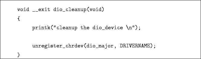 \begin{boxedminipage}{\textwidth}
\begin{verbatim}void __exit dio_cleanup(voi...
...
unregister_chrdev(dio_major, DRIVERNAME);
}\end{verbatim}
\end{boxedminipage}