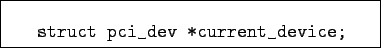 \begin{boxedminipage}{7cm}
\begin{verbatim}struct pci_dev *current_device;\end{verbatim}
\end{boxedminipage}