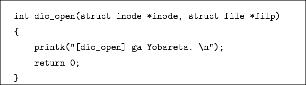 \begin{boxedminipage}{11cm}
\begin{verbatim}int dio_open(struct inode *inode,...
...''[dio_open] ga Yobareta. \n'');
return 0;
}\end{verbatim}
\end{boxedminipage}