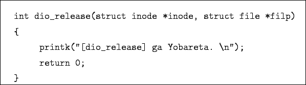 \begin{boxedminipage}{11cm}
\begin{verbatim}int dio_release(struct inode *ino...
...dio_release] ga Yobareta. \n'');
return 0;
}\end{verbatim}
\end{boxedminipage}