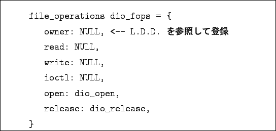 \begin{boxedminipage}{10cm}
\begin{verbatim}file_operations dio_fops = {
own...
...LL,
open: dio_open,
release: dio_release,
}\end{verbatim}
\end{boxedminipage}