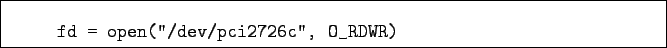 \begin{boxedminipage}{\textwidth}
\begin{verbatim}fd = open(''/dev/pci2726c'', O_RDWR)\end{verbatim}
\end{boxedminipage}