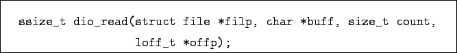 \begin{boxedminipage}{\textwidth}
\begin{verbatim}ssize_t dio_read(struct fil...
...ilp, char *buff, size_t count,
loff_t *offp);\end{verbatim}
\end{boxedminipage}