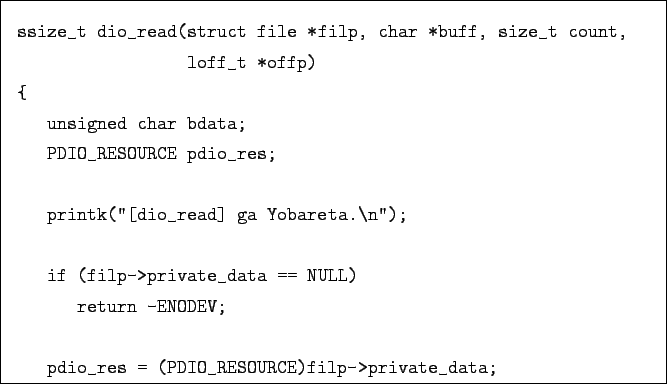 \begin{boxedminipage}{\textwidth}
\begin{verbatim}ssize_t dio_read(struct fil...
... pdio_res = (PDIO_RESOURCE)filp->private_data;\end{verbatim}
\end{boxedminipage}