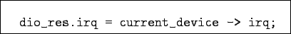 \begin{boxedminipage}{7.5cm}
\begin{verbatim}dio_res.irq = current_device -> irq;\end{verbatim}
\end{boxedminipage}