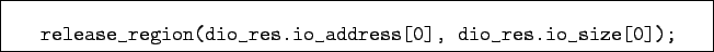 \begin{boxedminipage}{12cm}
\begin{verbatim}release_region(dio_res.io_address[0], dio_res.io_size[0]);\end{verbatim}
\end{boxedminipage}