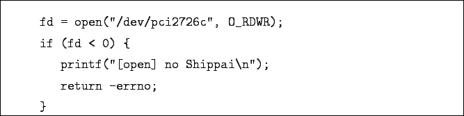 \begin{boxedminipage}{\textwidth}
\begin{verbatim}fd = open(''/dev/pci2726c''...
...f(''[open] no Shippai\n'');
return -errno;
}\end{verbatim}
\end{boxedminipage}