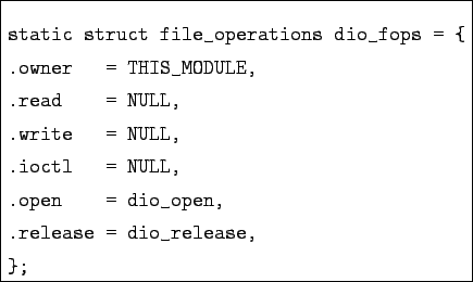 \begin{boxedminipage}{8cm}
\begin{verbatim}static struct file_operations dio_f...
... .open = dio_open,
.release = dio_release,
};\end{verbatim}
\end{boxedminipage}