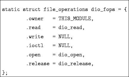 \begin{boxedminipage}{8cm}
\begin{verbatim}static struct file_operations dio_f...
... .open = dio_open,
.release = dio_release,
};\end{verbatim}
\end{boxedminipage}