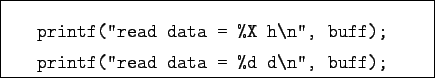 \begin{boxedminipage}{8cm}
\begin{verbatim}printf(''read data = %X h\n'', buff);
printf(''read data = %d d\n'', buff);
\end{verbatim}
\end{boxedminipage}