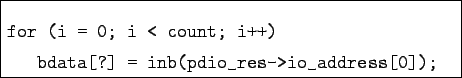 \begin{boxedminipage}{8.5cm}
\begin{verbatim}for (i = 0; i < count; i++)
bdata[?] = inb(pdio_res->io_address[0]);\end{verbatim}
\end{boxedminipage}