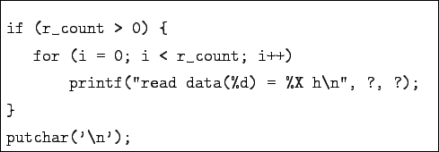 \begin{boxedminipage}{9cm}
\begin{verbatim}if (r_count > 0) {
for (i = 0; i <...
...d data(%d) = %X h\n'', ?, ?);
}
putchar('\n');\end{verbatim}
\end{boxedminipage}