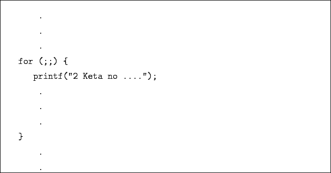 \begin{boxedminipage}{\textwidth}
\begin{verbatim}.
.
.
for (;;) {
printf(''2 Keta no ....'');
.
.
.
}
.
.\end{verbatim}
\end{boxedminipage}