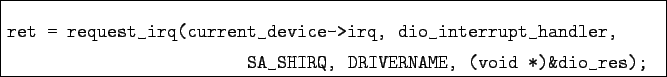 \begin{boxedminipage}{\textwidth}
\begin{verbatim}ret = request_irq(current_de...
...ler,
SA_SHIRQ, DRIVERNAME, (void *)&dio_res);\end{verbatim}
\end{boxedminipage}