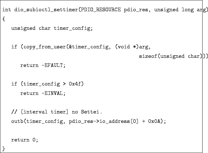 \begin{boxedminipage}{\textwidth}
\begin{verbatim}int dio_subioctl_settimer(PD...
...pdio_res->io_address[0] + 0x0A);return 0;
}\end{verbatim}
\end{boxedminipage}