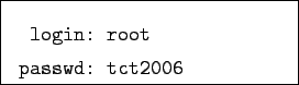 \begin{boxedminipage}{5cm}
\begin{verbatim}login: root
passwd: tct2006\end{verbatim}
\end{boxedminipage}