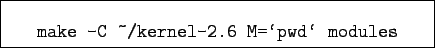 \begin{boxedminipage}{8cm}
\begin{verbatim}make -C ~/kernel-2.6 M=\lq pwd\lq  modules\end{verbatim}
\end{boxedminipage}